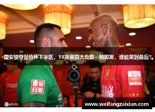 国安独守足协杯下半区，18决赛四大劲旅一触即发，谁能笑到最后？
