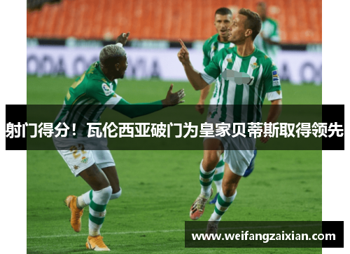 射门得分！瓦伦西亚破门为皇家贝蒂斯取得领先